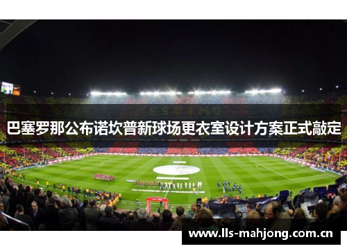 巴塞罗那公布诺坎普新球场更衣室设计方案正式敲定 巴塞罗那公布诺坎普新球场更衣室设计方案正式敲定