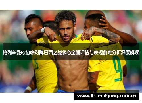 格列兹曼欧协联对阵巴西之战状态全面评估与表现前瞻分析深度解读 格列兹曼欧协联对阵巴西之战状态全面评估与表现前瞻分析深度解读